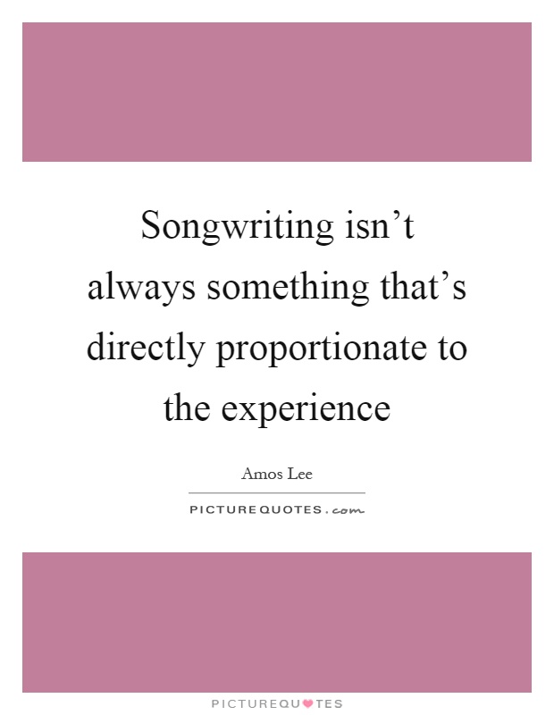 Songwriting isn't always something that's directly proportionate to the experience Picture Quote #1