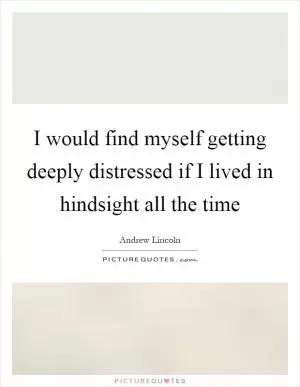 I would find myself getting deeply distressed if I lived in hindsight all the time Picture Quote #1