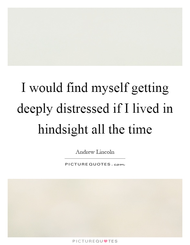 I would find myself getting deeply distressed if I lived in hindsight all the time Picture Quote #1