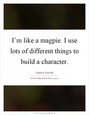 I’m like a magpie. I use lots of different things to build a character Picture Quote #1