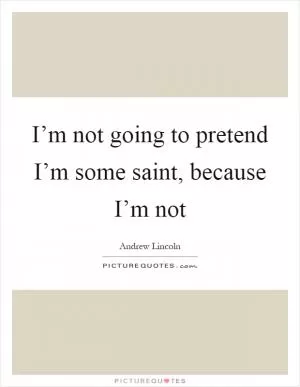 I’m not going to pretend I’m some saint, because I’m not Picture Quote #1