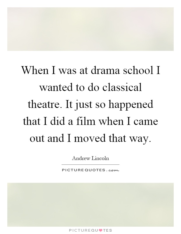 When I was at drama school I wanted to do classical theatre. It just so happened that I did a film when I came out and I moved that way Picture Quote #1