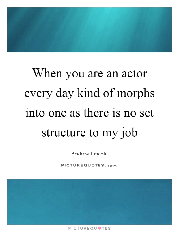 When you are an actor every day kind of morphs into one as there is no set structure to my job Picture Quote #1