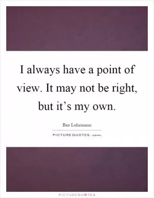 I always have a point of view. It may not be right, but it’s my own Picture Quote #1