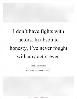I don’t have fights with actors. In absolute honesty, I’ve never fought with any actor ever Picture Quote #1