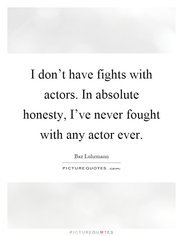 I don't have fights with actors. In absolute honesty, I've never fought with any actor ever Picture Quote #1
