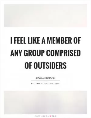 I feel like a member of any group comprised of outsiders Picture Quote #1