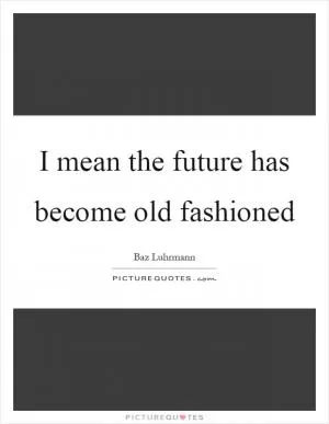 I mean the future has become old fashioned Picture Quote #1