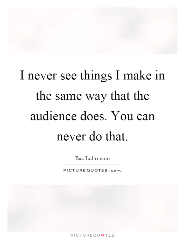 I never see things I make in the same way that the audience does. You can never do that Picture Quote #1