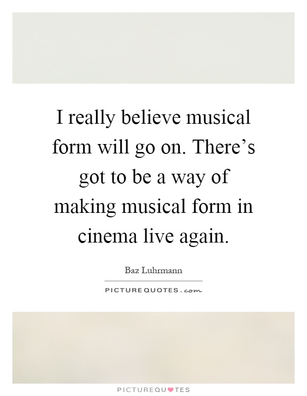 I really believe musical form will go on. There's got to be a way of making musical form in cinema live again Picture Quote #1