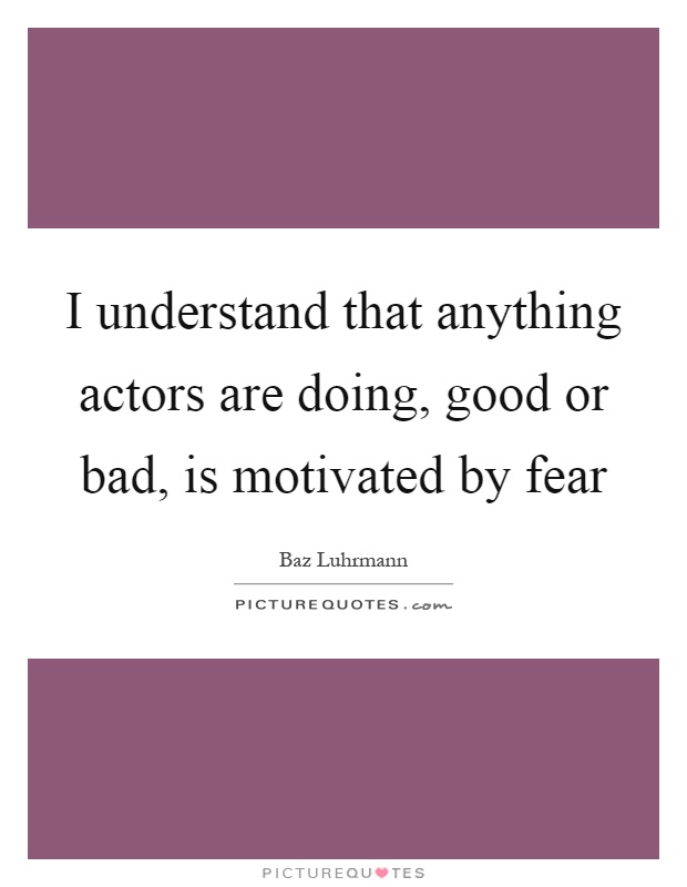 I understand that anything actors are doing, good or bad, is motivated by fear Picture Quote #1
