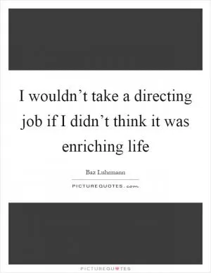 I wouldn’t take a directing job if I didn’t think it was enriching life Picture Quote #1