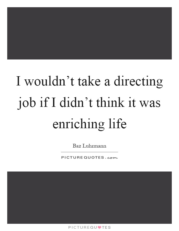 I wouldn't take a directing job if I didn't think it was enriching life Picture Quote #1