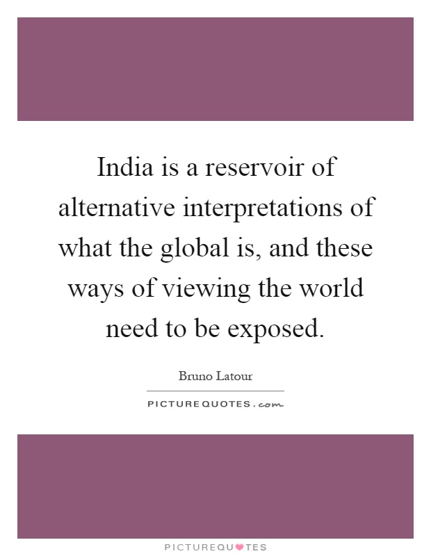 India is a reservoir of alternative interpretations of what the global is, and these ways of viewing the world need to be exposed Picture Quote #1