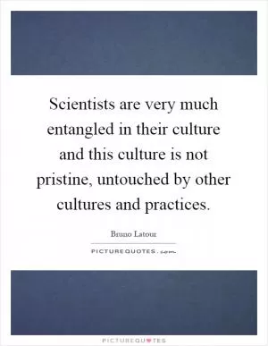 Scientists are very much entangled in their culture and this culture is not pristine, untouched by other cultures and practices Picture Quote #1