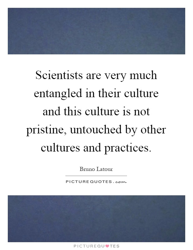 Scientists are very much entangled in their culture and this culture is not pristine, untouched by other cultures and practices Picture Quote #1