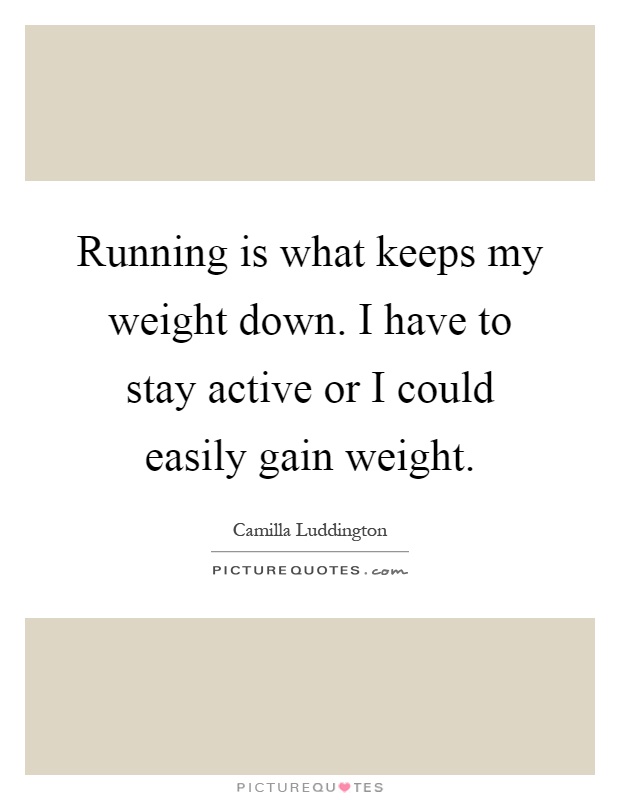Running is what keeps my weight down. I have to stay active or I could easily gain weight Picture Quote #1