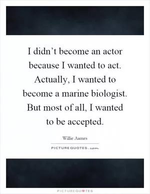 I didn’t become an actor because I wanted to act. Actually, I wanted to become a marine biologist. But most of all, I wanted to be accepted Picture Quote #1