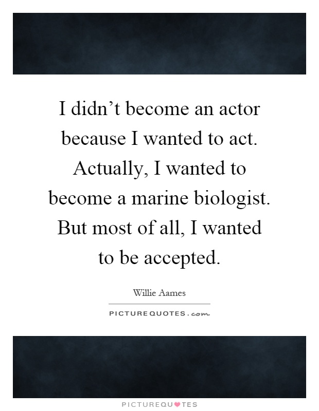 I didn't become an actor because I wanted to act. Actually, I wanted to become a marine biologist. But most of all, I wanted to be accepted Picture Quote #1