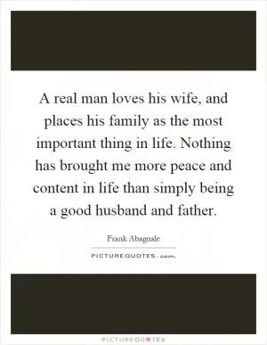 A real man loves his wife, and places his family as the most important thing in life. Nothing has brought me more peace and content in life than simply being a good husband and father Picture Quote #1