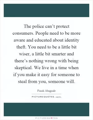 The police can’t protect consumers. People need to be more aware and educated about identity theft. You need to be a little bit wiser, a little bit smarter and there’s nothing wrong with being skeptical. We live in a time when if you make it easy for someone to steal from you, someone will Picture Quote #1