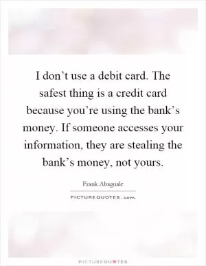 I don’t use a debit card. The safest thing is a credit card because you’re using the bank’s money. If someone accesses your information, they are stealing the bank’s money, not yours Picture Quote #1