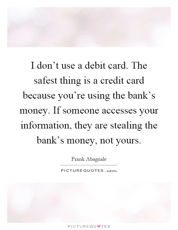 I don't use a debit card. The safest thing is a credit card because you're using the bank's money. If someone accesses your information, they are stealing the bank's money, not yours Picture Quote #1