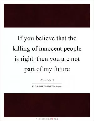 If you believe that the killing of innocent people is right, then you are not part of my future Picture Quote #1
