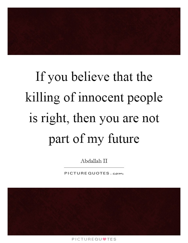 If you believe that the killing of innocent people is right, then you are not part of my future Picture Quote #1