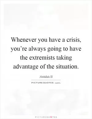 Whenever you have a crisis, you’re always going to have the extremists taking advantage of the situation Picture Quote #1