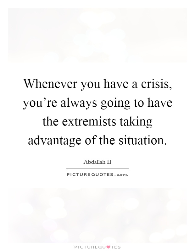 Whenever you have a crisis, you're always going to have the extremists taking advantage of the situation Picture Quote #1