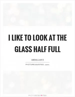 I like to look at the glass half full Picture Quote #1