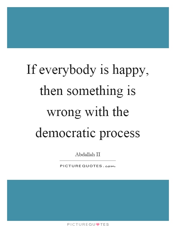 If everybody is happy, then something is wrong with the democratic process Picture Quote #1