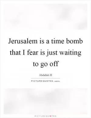 Jerusalem is a time bomb that I fear is just waiting to go off Picture Quote #1