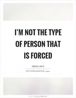 I’m not the type of person that is forced Picture Quote #1