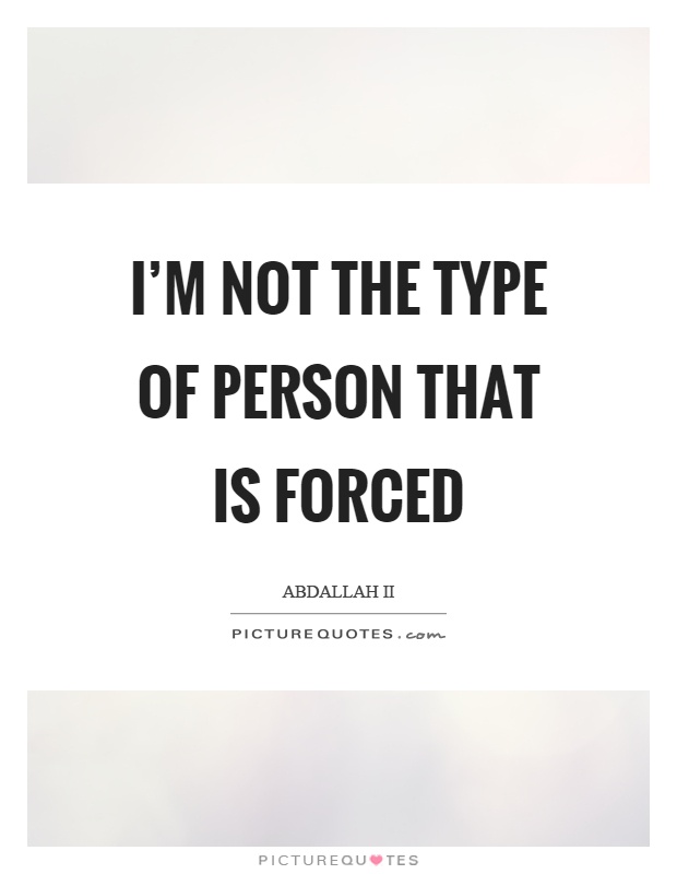 I'm not the type of person that is forced Picture Quote #1