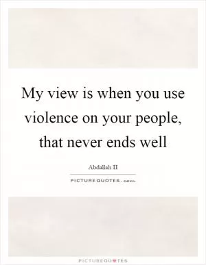 My view is when you use violence on your people, that never ends well Picture Quote #1