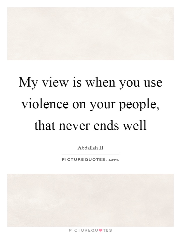 My view is when you use violence on your people, that never ends well Picture Quote #1