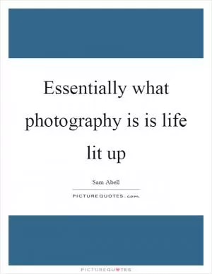 Essentially what photography is is life lit up Picture Quote #1