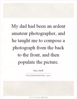 My dad had been an ardent amateur photographer, and he taught me to compose a photograph from the back to the front, and then populate the picture Picture Quote #1