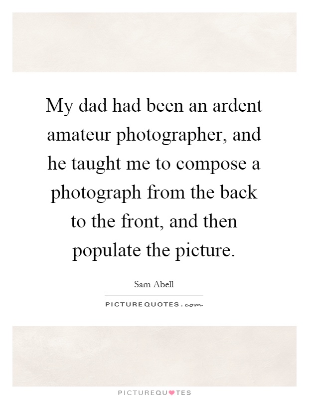 My dad had been an ardent amateur photographer, and he taught me to compose a photograph from the back to the front, and then populate the picture Picture Quote #1