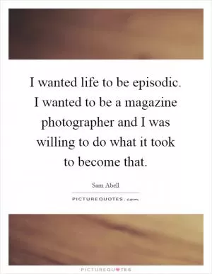 I wanted life to be episodic. I wanted to be a magazine photographer and I was willing to do what it took to become that Picture Quote #1