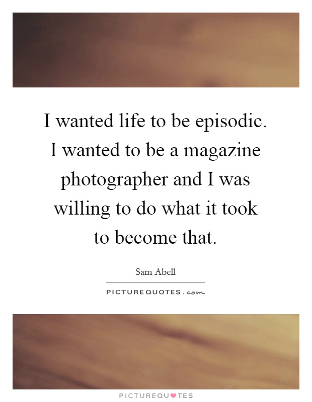 I wanted life to be episodic. I wanted to be a magazine photographer and I was willing to do what it took to become that Picture Quote #1
