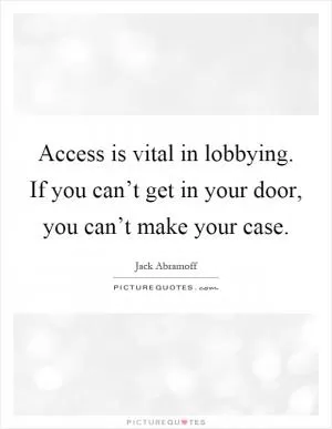 Access is vital in lobbying. If you can’t get in your door, you can’t make your case Picture Quote #1