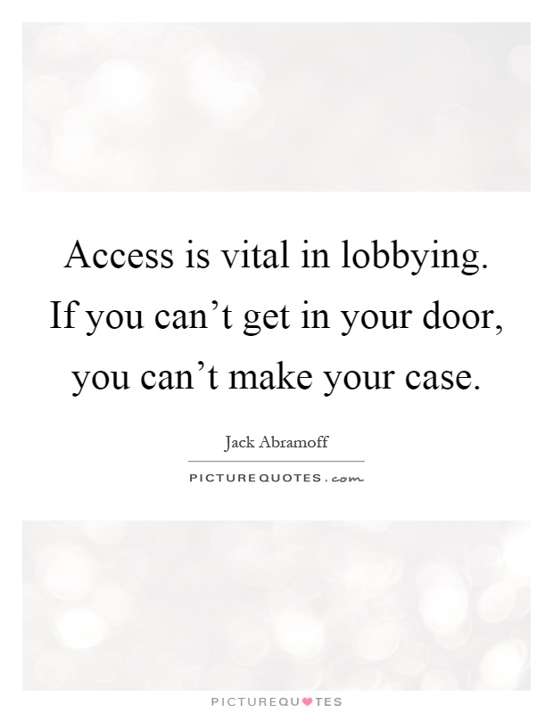 Access is vital in lobbying. If you can't get in your door, you can't make your case Picture Quote #1