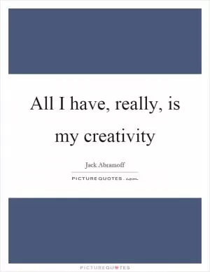 All I have, really, is my creativity Picture Quote #1