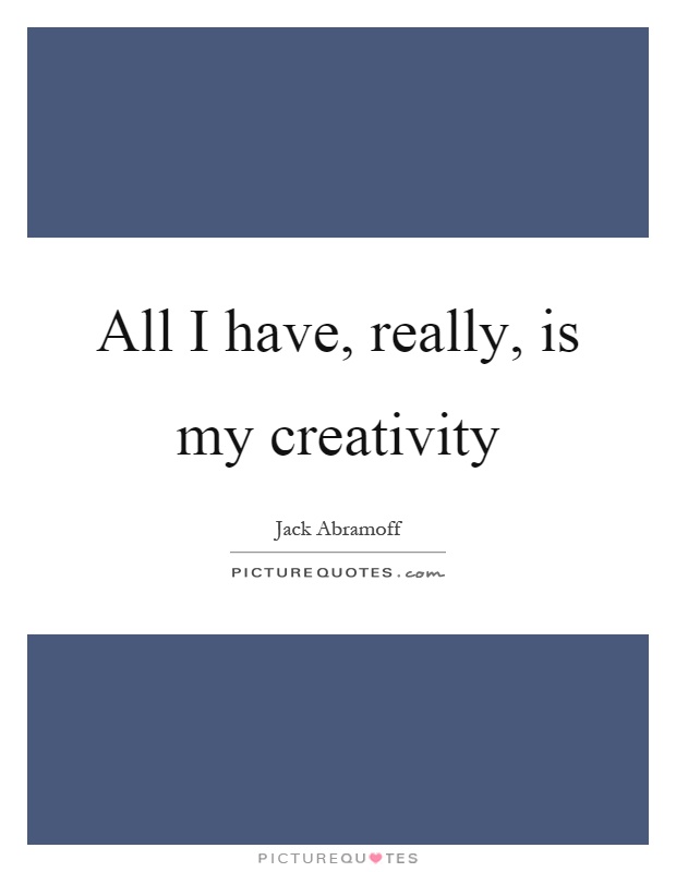 All I have, really, is my creativity Picture Quote #1