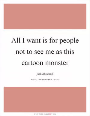All I want is for people not to see me as this cartoon monster Picture Quote #1