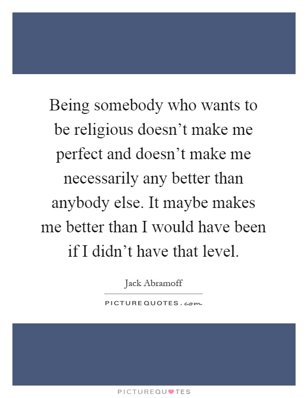 Being somebody who wants to be religious doesn't make me perfect and doesn't make me necessarily any better than anybody else. It maybe makes me better than I would have been if I didn't have that level Picture Quote #1