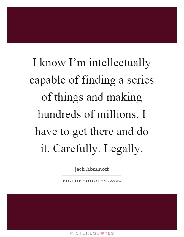 I know I'm intellectually capable of finding a series of things and making hundreds of millions. I have to get there and do it. Carefully. Legally Picture Quote #1
